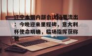 关于辽宁本钢内部会议纪要流出：今晚迎来里程碑，意大利杯使命明确，临场指挥获称赞的信息开云中国